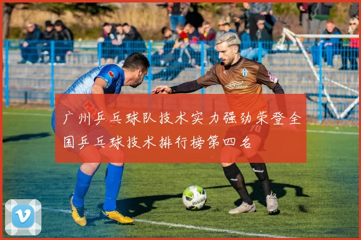 广州乒乓球队技术实力强劲荣登全国乒乓球技术排行榜第四名