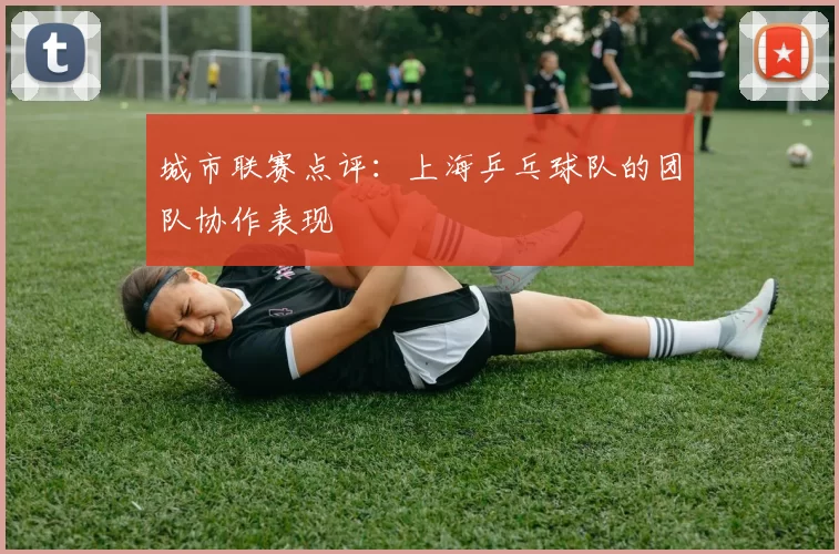 城市联赛点评：上海乒乓球队的团队协作表现