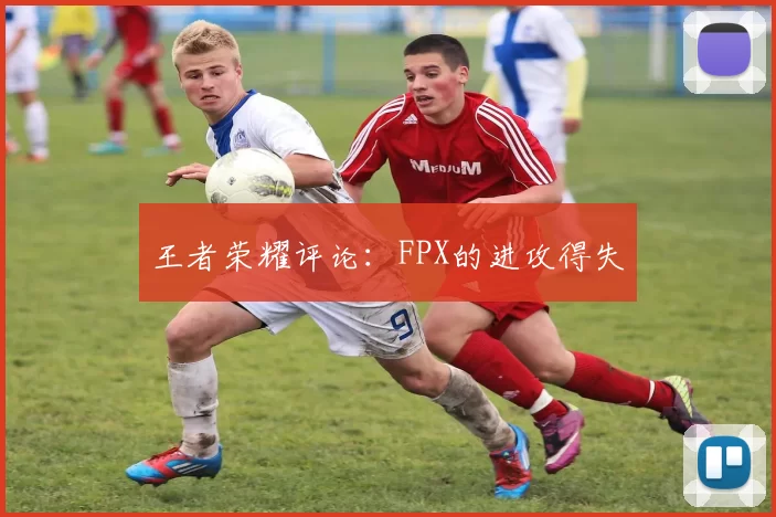 王者荣耀评论：FPX的进攻得失