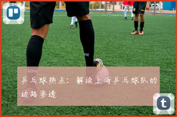 乒乓球热点：解读上海乒乓球队的边路渗透