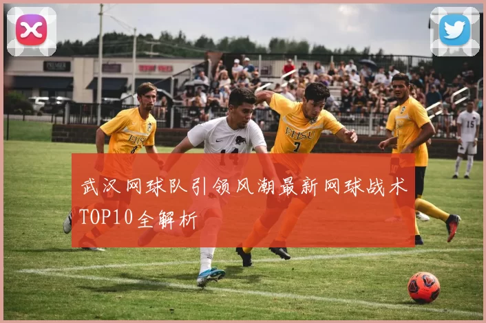 武汉网球队引领风潮最新网球战术TOP10全解析