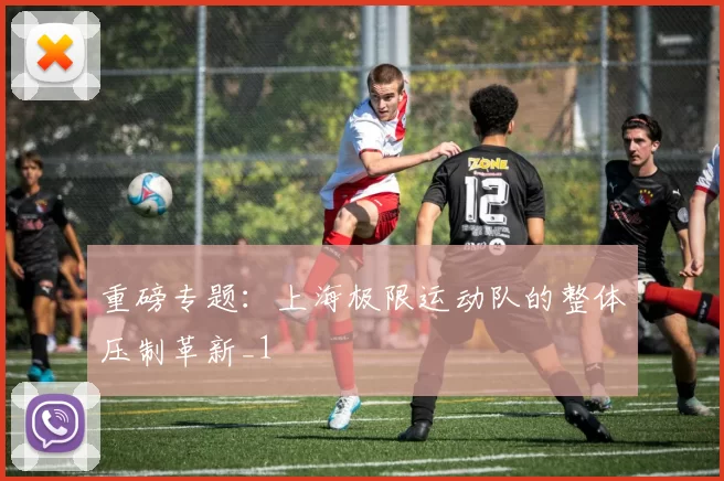 重磅专题：上海极限运动队的整体压制革新_1