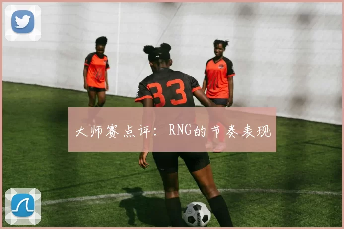 大师赛点评：RNG的节奏表现