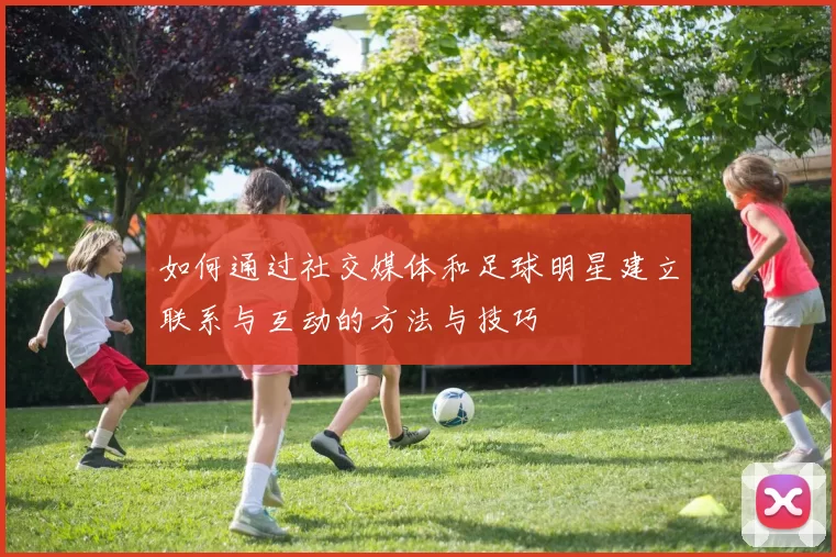 如何通过社交媒体和足球明星建立联系与互动的方法与技巧