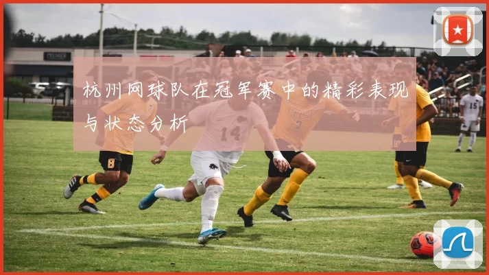 杭州网球队在冠军赛中的精彩表现与状态分析
