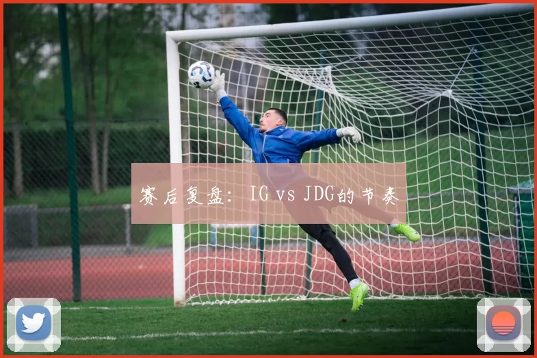 赛后复盘：IG vs JDG的节奏