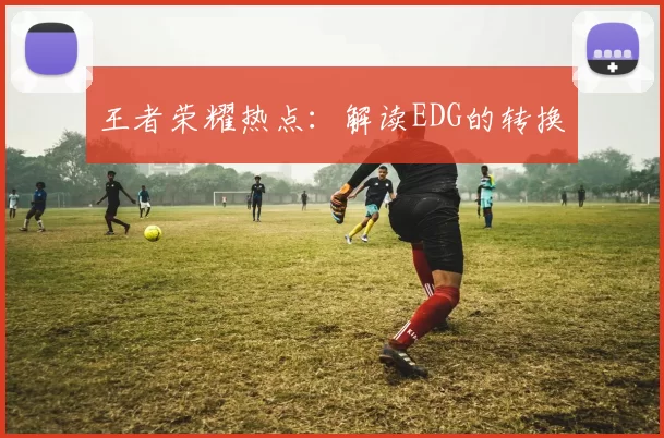 王者荣耀热点：解读EDG的转换