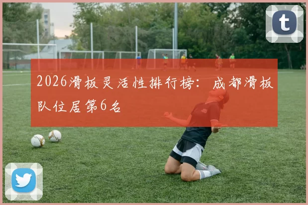 2026滑板灵活性排行榜：成都滑板队位居第6名