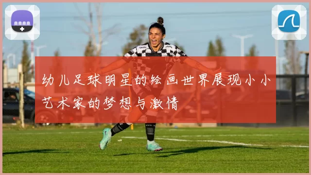 幼儿足球明星的绘画世界展现小小艺术家的梦想与激情