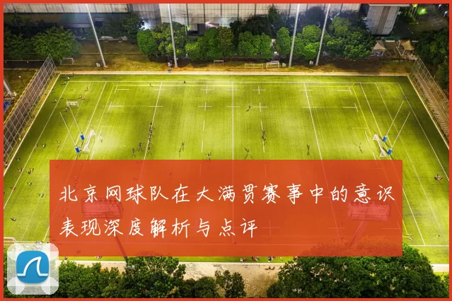 北京网球队在大满贯赛事中的意识表现深度解析与点评