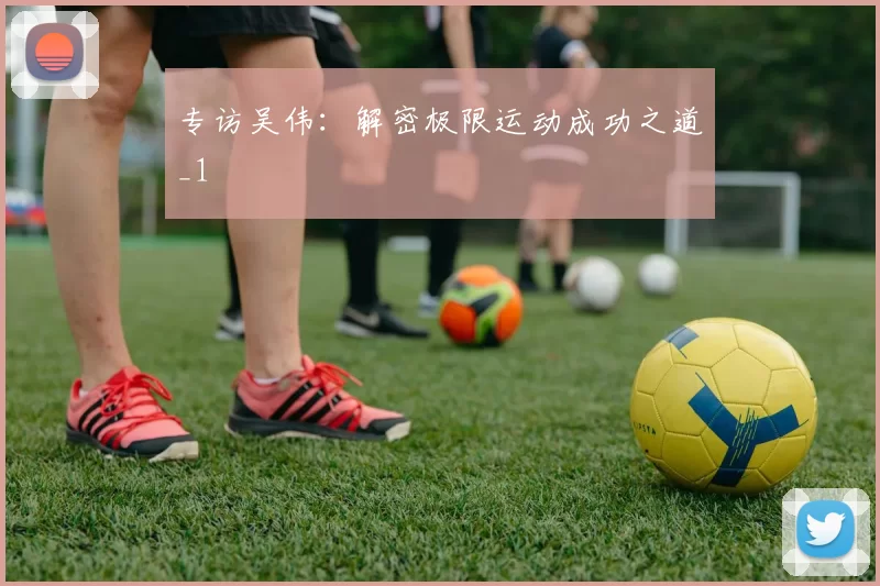 专访吴伟：解密极限运动成功之道_1