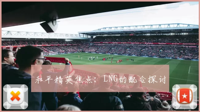 和平精英焦点：LNG的配合探讨