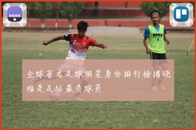 全球著名足球明星身价排行榜揭晓谁是足坛最贵球员